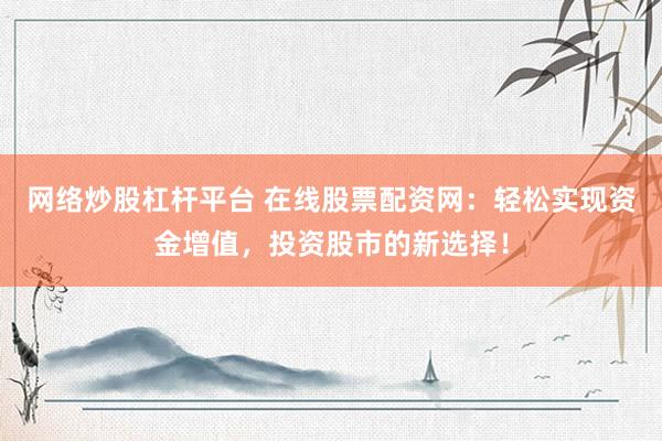 網(wǎng)絡炒股杠桿平臺 在線股票配資網(wǎng)：輕松實現(xiàn)資金增值，投資股市的新選擇！