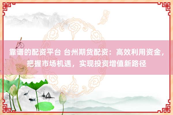 靠譜的配資平臺(tái) 臺(tái)州期貨配資：高效利用資金，把握市場(chǎng)機(jī)遇，實(shí)現(xiàn)投資增值新路徑
