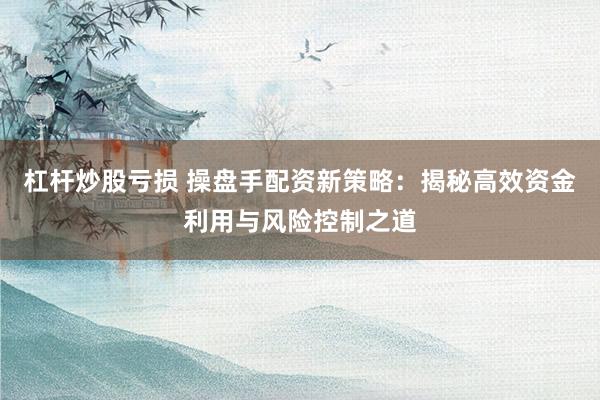 杠桿炒股虧損 操盤手配資新策略：揭秘高效資金利用與風險控制之道