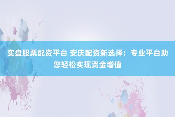 實(shí)盤股票配資平臺(tái) 安慶配資新選擇：專業(yè)平臺(tái)助您輕松實(shí)現(xiàn)資金增值