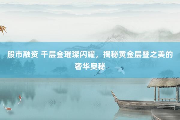 股市融資 千層金璀璨閃耀，揭秘黃金層疊之美的奢華奧秘