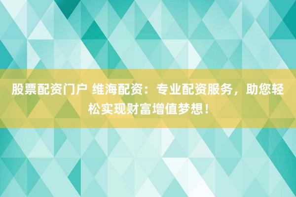 股票配資門戶 維海配資：專業(yè)配資服務(wù)，助您輕松實(shí)現(xiàn)財(cái)富增值夢(mèng)想！