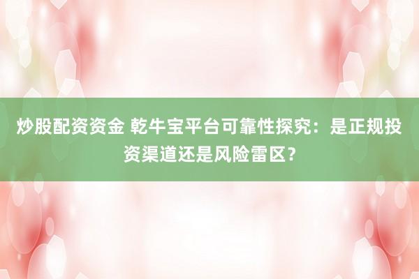 炒股配資資金 乾牛寶平臺可靠性探究：是正規(guī)投資渠道還是風險雷區(qū)？