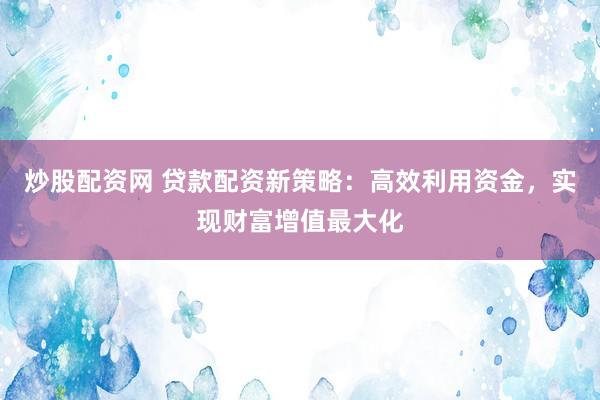 炒股配資網(wǎng) 貸款配資新策略：高效利用資金，實(shí)現(xiàn)財(cái)富增值最大化