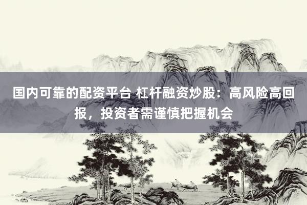 國內(nèi)可靠的配資平臺(tái) 杠桿融資炒股：高風(fēng)險(xiǎn)高回報(bào)，投資者需謹(jǐn)慎把握機(jī)會(huì)