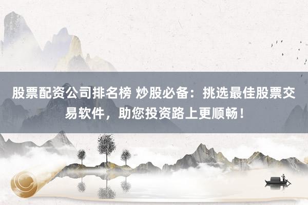 股票配資公司排名榜 炒股必備：挑選最佳股票交易軟件，助您投資路上更順暢！