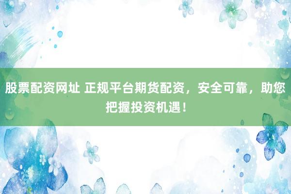 股票配資網(wǎng)址 正規(guī)平臺(tái)期貨配資，安全可靠，助您把握投資機(jī)遇！