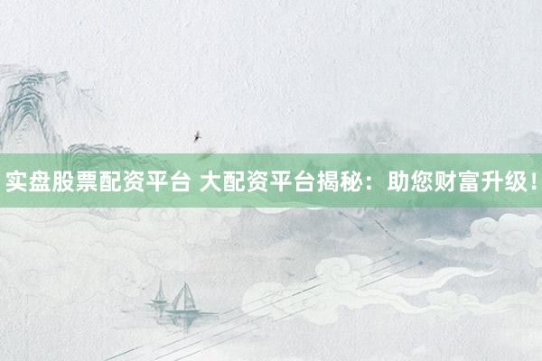 實(shí)盤(pán)股票配資平臺(tái) 大配資平臺(tái)揭秘：助您財(cái)富升級(jí)！