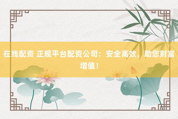 在線配資 正規(guī)平臺配資公司：安全高效，助您財(cái)富增值！