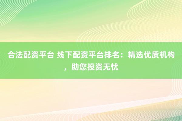 合法配資平臺 線下配資平臺排名：精選優(yōu)質(zhì)機構(gòu)，助您投資無憂