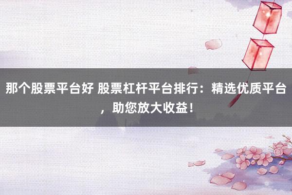 那個股票平臺好 股票杠桿平臺排行：精選優(yōu)質平臺，助您放大收益！