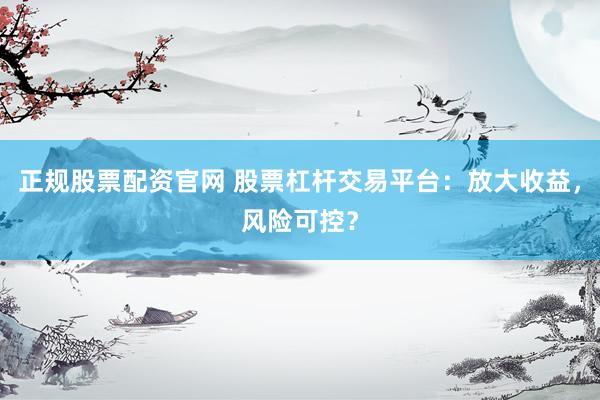 正規(guī)股票配資官網(wǎng) 股票杠桿交易平臺：放大收益，風(fēng)險可控？