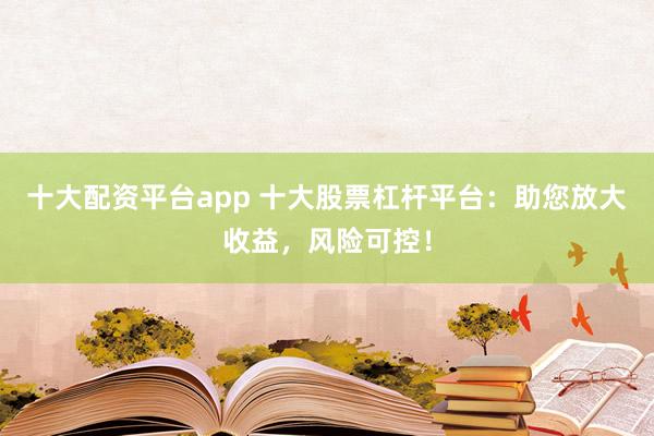十大配資平臺app 十大股票杠桿平臺：助您放大收益，風(fēng)險(xiǎn)可控！