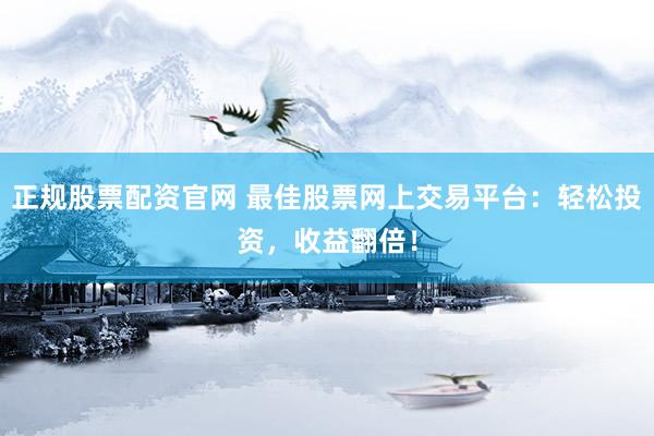 正規(guī)股票配資官網(wǎng) 最佳股票網(wǎng)上交易平臺：輕松投資，收益翻倍！