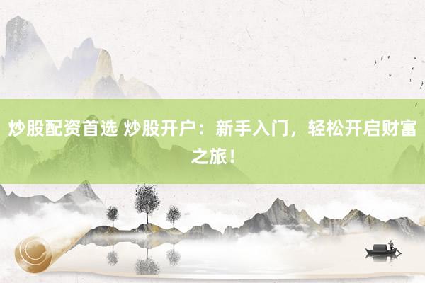 炒股配資首選 炒股開戶：新手入門，輕松開啟財富之旅！