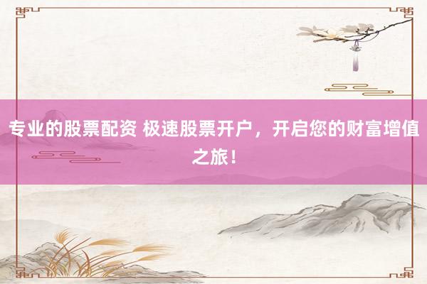 專業(yè)的股票配資 極速股票開戶，開啟您的財富增值之旅！