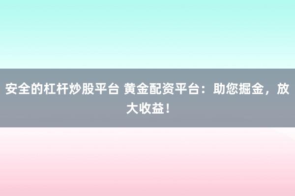 安全的杠桿炒股平臺 黃金配資平臺：助您掘金，放大收益！