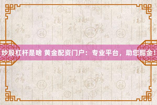 炒股杠桿是啥 黃金配資門戶：專業(yè)平臺，助您掘金！