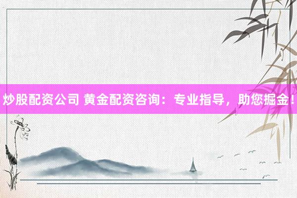 炒股配資公司 黃金配資咨詢：專業(yè)指導(dǎo)，助您掘金！