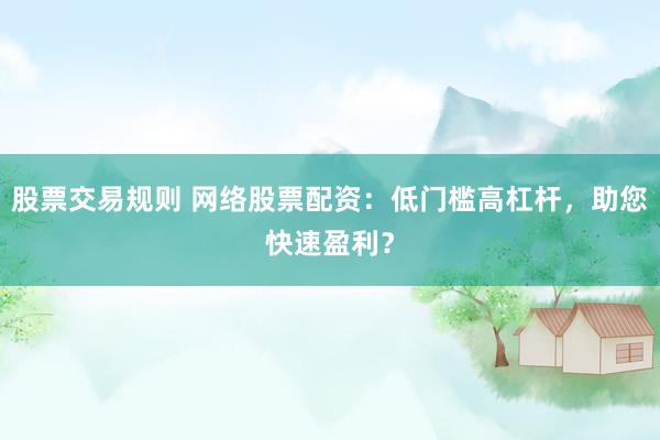 股票交易規(guī)則 網(wǎng)絡(luò)股票配資：低門檻高杠桿，助您快速盈利？