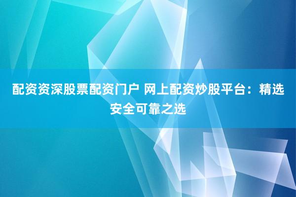 配資資深股票配資門戶 網(wǎng)上配資炒股平臺：精選安全可靠之選