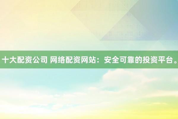 十大配資公司 網(wǎng)絡(luò)配資網(wǎng)站：安全可靠的投資平臺。