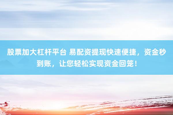 股票加大杠桿平臺 易配資提現(xiàn)快速便捷，資金秒到賬，讓您輕松實現(xiàn)資金回籠！