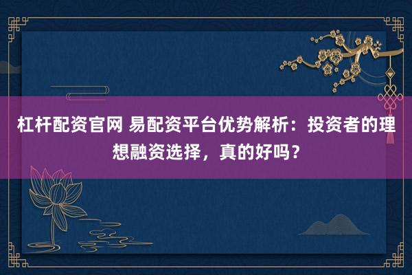 杠桿配資官網(wǎng) 易配資平臺(tái)優(yōu)勢(shì)解析：投資者的理想融資選擇，真的好嗎？