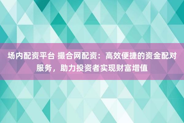 場(chǎng)內(nèi)配資平臺(tái) 撮合網(wǎng)配資：高效便捷的資金配對(duì)服務(wù)，助力投資者實(shí)現(xiàn)財(cái)富增值