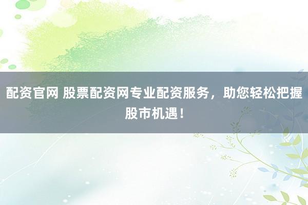 配資官網(wǎng) 股票配資網(wǎng)專業(yè)配資服務，助您輕松把握股市機遇！