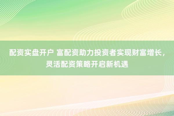 配資實(shí)盤開戶 富配資助力投資者實(shí)現(xiàn)財(cái)富增長(zhǎng)，靈活配資策略開啟新機(jī)遇