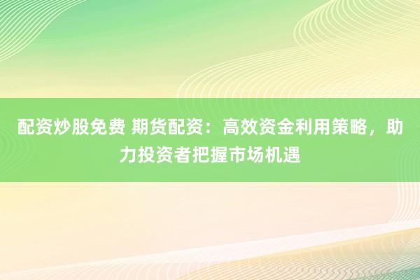 配資炒股免費 期貨配資：高效資金利用策略，助力投資者把握市場機遇