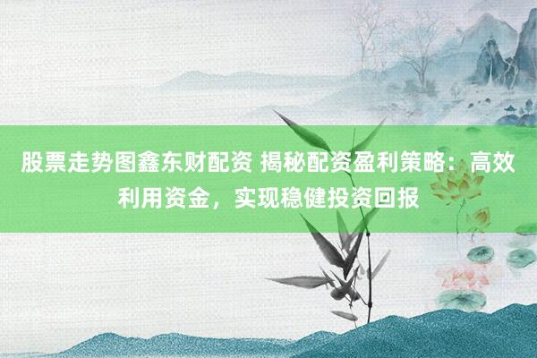 股票走勢(shì)圖鑫東財(cái)配資 揭秘配資盈利策略：高效利用資金，實(shí)現(xiàn)穩(wěn)健投資回報(bào)