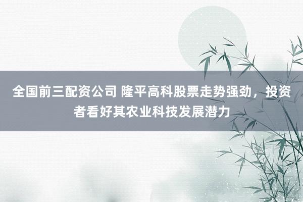全國(guó)前三配資公司 隆平高科股票走勢(shì)強(qiáng)勁，投資者看好其農(nóng)業(yè)科技發(fā)展?jié)摿?></p><p>近日，隆平高科（股票代碼：000998）在資本市場(chǎng)上表現(xiàn)搶眼，其股票走勢(shì)強(qiáng)勁，持續(xù)受到投資者的熱烈追捧。作為農(nóng)業(yè)科技領(lǐng)域的佼佼者，隆平高科憑借其深厚的研發(fā)實(shí)力和廣闊的市場(chǎng)前景全國(guó)前三配資公司，正成為越來(lái)越多投資者心目中的價(jià)值投資標(biāo)的。</p><p>回顧隆平高科近期的股價(jià)表現(xiàn)，可謂是一路高歌猛進(jìn)。從公布的股票日K線數(shù)據(jù)中可以看到，該股在過(guò)去的一段時(shí)間內(nèi)，無(wú)論是成交量、成交額還是股價(jià)漲跌幅，均展現(xiàn)出了穩(wěn)健的增長(zhǎng)態(tài)勢(shì)。特別是在XXXX年XX月XX日，隆平高科股價(jià)更是一舉突破了XX元大關(guān)，創(chuàng)下了近期的新高，成交量也同步放大，顯示出市場(chǎng)資金的強(qiáng)烈追捧意愿。</p><p>投資者對(duì)隆平高科的看好全國(guó)前三配資公司，并非空穴來(lái)風(fēng)。農(nóng)業(yè)科技作為國(guó)家戰(zhàn)略性新興產(chǎn)業(yè)，近年來(lái)得到了政策層面的大力扶持。隆平高科作為該領(lǐng)域的龍頭企業(yè)，一直致力于農(nóng)作物種子的研發(fā)與推廣，其多個(gè)產(chǎn)品在市場(chǎng)上均占據(jù)了領(lǐng)先地位。特別是在轉(zhuǎn)基因作物研發(fā)方面，公司取得了重大突破，為提升我國(guó)農(nóng)業(yè)生產(chǎn)效率和農(nóng)產(chǎn)品質(zhì)量做出了顯著貢獻(xiàn)。</p><p>此外，隆平高科還積極響應(yīng)國(guó)家關(guān)于農(nóng)業(yè)綠色發(fā)展的號(hào)召，推動(dòng)農(nóng)業(yè)生產(chǎn)方式的轉(zhuǎn)型升級(jí)。公司通過(guò)引進(jìn)和自主研發(fā)相結(jié)合，推出了一系列環(huán)保、高效的農(nóng)業(yè)新技術(shù)，不僅有效降低了農(nóng)業(yè)生產(chǎn)過(guò)程中的環(huán)境污染，還提高了農(nóng)作物的抗逆性和產(chǎn)量，深受農(nóng)戶的歡迎。</p><p>在資本市場(chǎng)上，隆平高科也展現(xiàn)出了良好的治理結(jié)構(gòu)和透明的信息披露制度。公司定期發(fā)布的財(cái)務(wù)報(bào)告和經(jīng)營(yíng)業(yè)績(jī)，充分展示了其穩(wěn)健的盈利能力和良好的發(fā)展前景。這使得投資者能夠更加清晰地了解公司的運(yùn)營(yíng)狀況，從而做出更為理性的投資決策。</p><p>展望未來(lái)，隨著農(nóng)業(yè)科技的不斷進(jìn)步和市場(chǎng)需求的持續(xù)擴(kuò)大，隆平高科有望迎來(lái)更加廣闊的發(fā)展空間。公司將繼續(xù)加大研發(fā)投入，推動(dòng)科技創(chuàng)新，努力在農(nóng)業(yè)科技領(lǐng)域取得更多突破性成果。同時(shí)，隆平高科也將積極拓展國(guó)際市場(chǎng)，提升品牌影響力，為全球農(nóng)業(yè)的可持續(xù)發(fā)展貢獻(xiàn)中國(guó)力量。</p><p>綜上所述，隆平高科憑借其強(qiáng)大的科技實(shí)力、廣闊的市場(chǎng)前景以及良好的公司治理，正成為投資者眼中不可多得的優(yōu)質(zhì)投資標(biāo)的。在農(nóng)業(yè)科技風(fēng)起云涌的今天，隆平高科有望借助資本市場(chǎng)的東風(fēng)全國(guó)前三配資公司，實(shí)現(xiàn)更加輝煌的成就。</p>
                        </div>
                    </div>


                    <div   id=