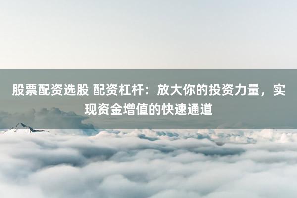 股票配資選股 配資杠桿：放大你的投資力量，實(shí)現(xiàn)資金增值的快速通道