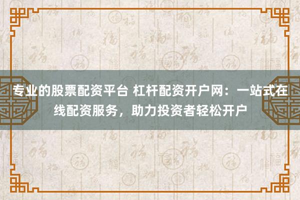 專(zhuān)業(yè)的股票配資平臺(tái) 杠桿配資開(kāi)戶(hù)網(wǎng)：一站式在線(xiàn)配資服務(wù)，助力投資者輕松開(kāi)戶(hù)