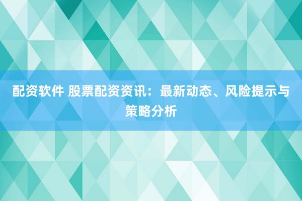 配資軟件 股票配資資訊：最新動態(tài)、風(fēng)險(xiǎn)提示與策略分析
