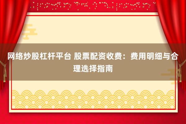 網(wǎng)絡炒股杠桿平臺 股票配資收費：費用明細與合理選擇指南