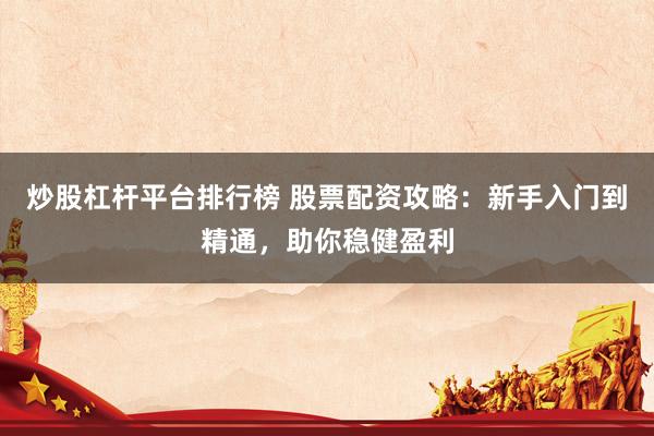 炒股杠桿平臺(tái)排行榜 股票配資攻略：新手入門到精通，助你穩(wěn)健盈利