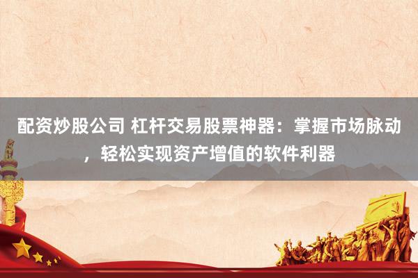 配資炒股公司 杠桿交易股票神器：掌握市場脈動，輕松實現(xiàn)資產(chǎn)增值的軟件利器