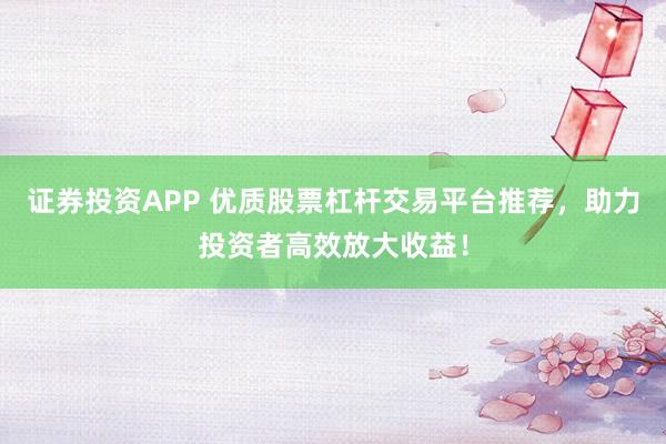 證券投資APP 優(yōu)質股票杠桿交易平臺推薦，助力投資者高效放大收益！