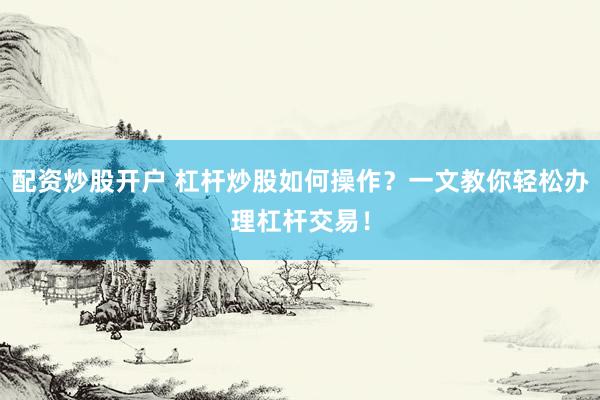 配資炒股開戶 杠桿炒股如何操作？一文教你輕松辦理杠桿交易！