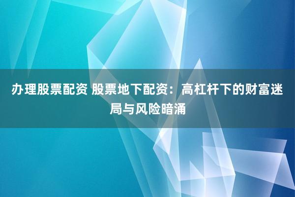 辦理股票配資 股票地下配資：高杠桿下的財(cái)富迷局與風(fēng)險(xiǎn)暗涌