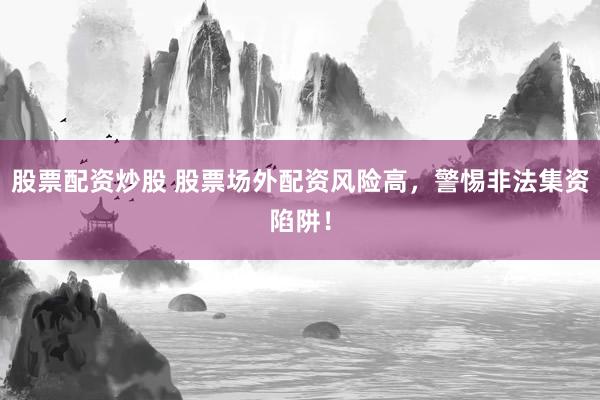 股票配資炒股 股票場(chǎng)外配資風(fēng)險(xiǎn)高，警惕非法集資陷阱！