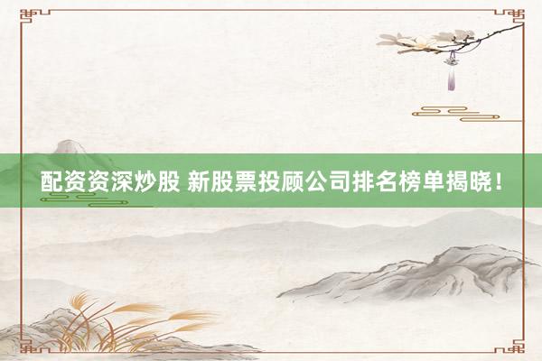 配資資深炒股 新股票投顧公司排名榜單揭曉！