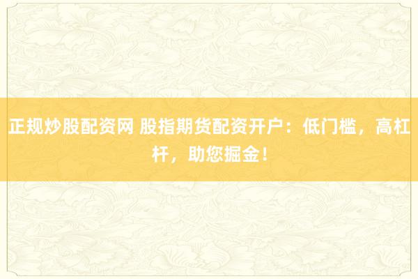正規(guī)炒股配資網(wǎng) 股指期貨配資開戶：低門檻，高杠桿，助您掘金！