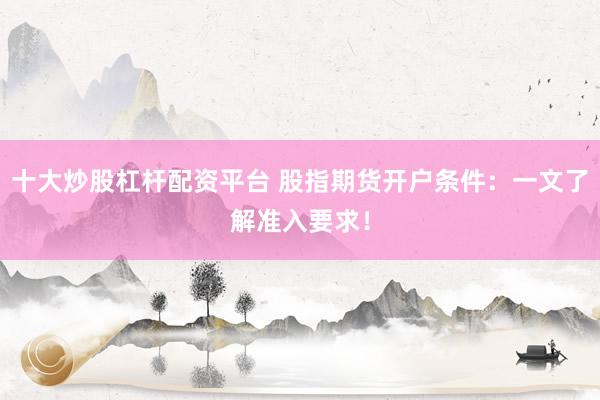 十大炒股杠桿配資平臺 股指期貨開戶條件：一文了解準(zhǔn)入要求！
