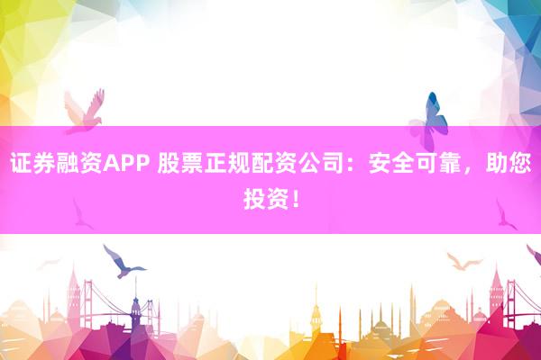 證券融資APP 股票正規(guī)配資公司：安全可靠，助您投資！