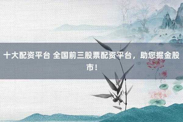 十大配資平臺 全國前三股票配資平臺，助您掘金股市！