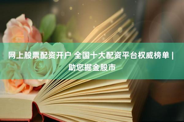 網(wǎng)上股票配資開戶 全國十大配資平臺權(quán)威榜單 | 助您掘金股市
